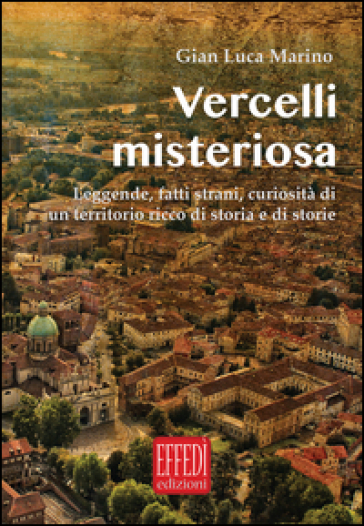 Vercelli misteriosa. Leggende, fatti strani, curiosità di un territorio ricco di storia e storie