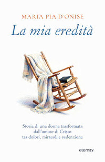 La mia eredità. Storia di una donna trasformata dall'amore di Cristo tra dolori, miracoli e redenzione