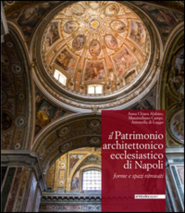Il patrimonio architettonico ecclesiastico di Napoli. Forme e spazi ritrovati. Ediz. illustrata