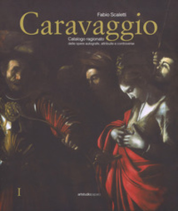 Caravaggio. Catalogo ragionato delle opere autografe, attribuite e controverse. Ediz. a colori
