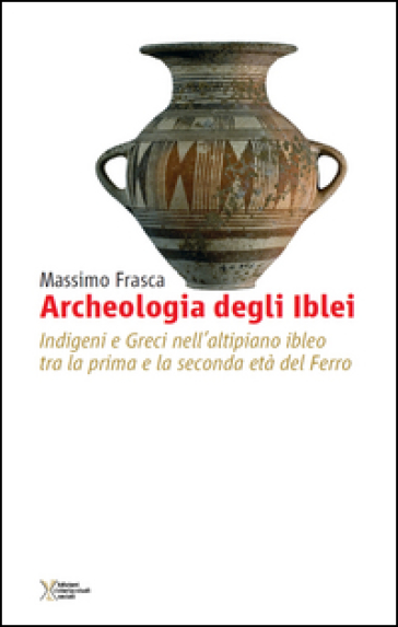 Archeologia Degli Iblei. Indigeni E Greci Nell'altipiano Ibleo Tra La Prima E La Seconda Età Del Ferro