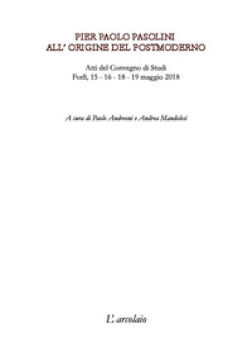Pier Paolo Pasolini. All'origine del postmoderno. Atti del Convegno di studi (Forlì, 15-19 maggio 2018)