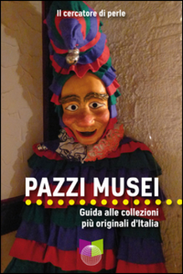 Pazzi musei. Guida alle collezioni più originali d'Italia