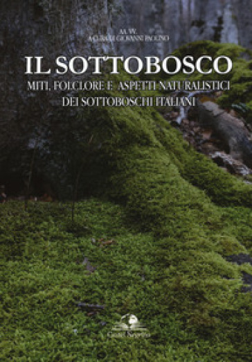 Il sottobosco. Miti, folclore e aspetti naturalistici dei sottoboschi italiani. Ediz. a colori