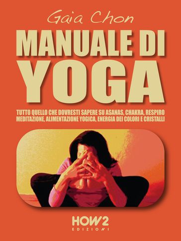 MANUALE DI YOGA: Tutto quello che dovresti sapere su Asanas, Chakra, Respiro, Meditazione, Alimentazione Yogica, Energia dei Colori e Cristalli
