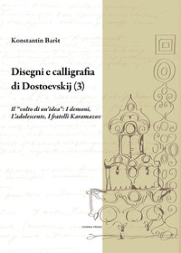 Disegni E Calligrafia Di Dostoevskij (3): Il “Volto Di Un’Idea”: I Demoni, L’Adolescente, I Fratelli Karamazov: Vol. 3
