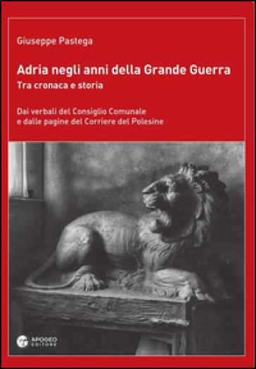 Adria negli anni della grande guerra. Tra cronaca e storia. Dai verbali del Consiglio Comunale e dalle pagine del Corriere del Polesine