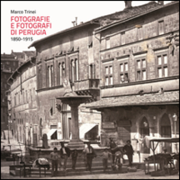 Fotografie e fotografi di Perugia. 1850-1915. Ediz. a colori