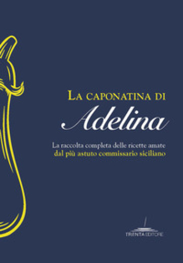 La caponatina di Adelina. La raccolta completa delle ricette amate dal più astuto commissario siciliano