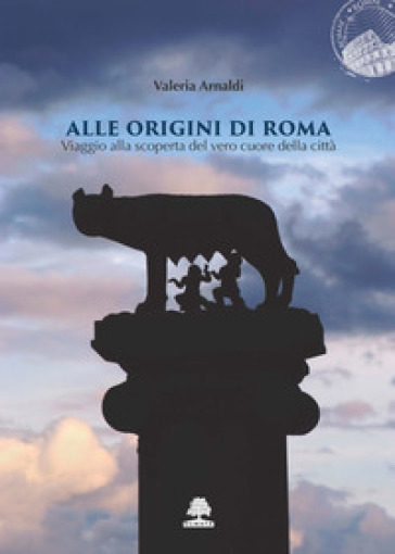 Alle Origini Di Roma. Viaggio Alla Scoperta Del Vero Cuore Della Città