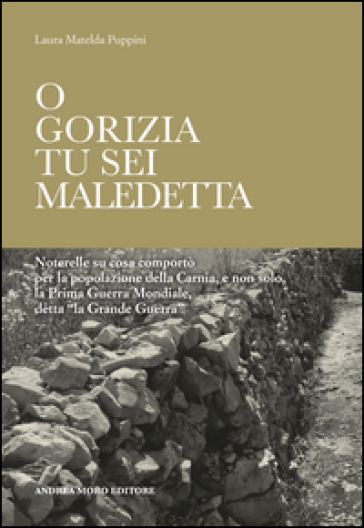 O Gorizia tu sei maledetta. Noterelle su cosa comportò per la popolazione della Carnia, e non solo, la Prima Guerra Mondiale, detta «la Grande Guerra»