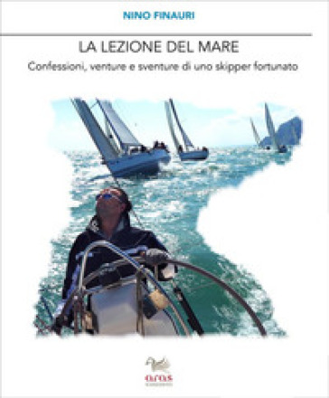 La Lezione Del Mare. Confessioni, Venture E Sventure Di Uno Skipper Fortunato