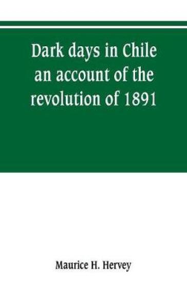 Dark days in Chile; an account of the revolution of 1891