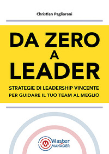 Da Zero A Leader: Strategie Di Leadership Vincente Per Guidare Il Tuo Team Al Meglio