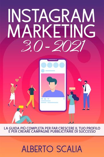 INSTAGRAM MARKETING 3.0 2021; La Guida Più Completa Per Far Crescere Il Tuo Profilo E Per Creare Campagne Pubblicitarie Di Successo