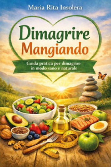 Dimagrire mangiando. Guida pratica per dimagrire in modo sano e naturale