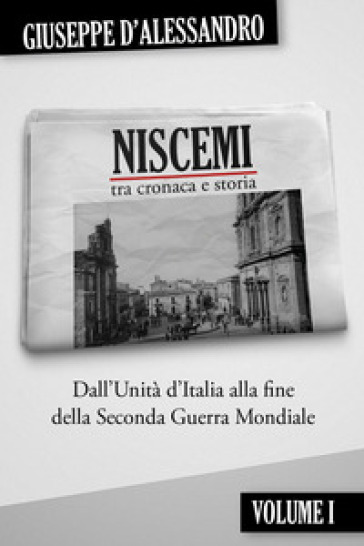 Niscemi tra cronaca e storia. Vol. 1: Dall'Unità d'Italia alla fine della seconda guerra mondiale
