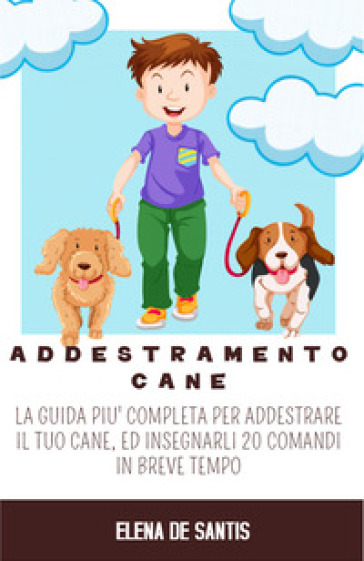 Addestramento cane. La guida più completa per addestrare il tuo cane, ed insegnarli 20 comandi in breve tempo