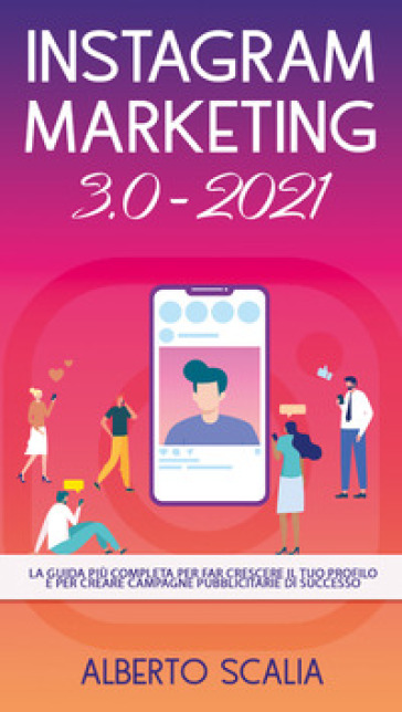 Instagram marketing 3.0-2021. La guida più completa per far crescere il tuo profilo e per creare campagne pubblicitarie di successo
