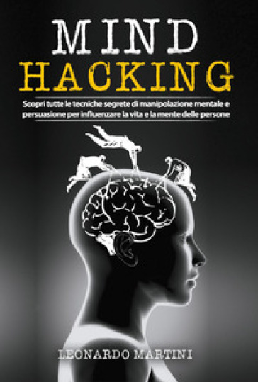 Mind hacking. Scopri tutte le tecniche segrete di manipolazione mentale e persuasione per influenzare la vita e la mente delle persone