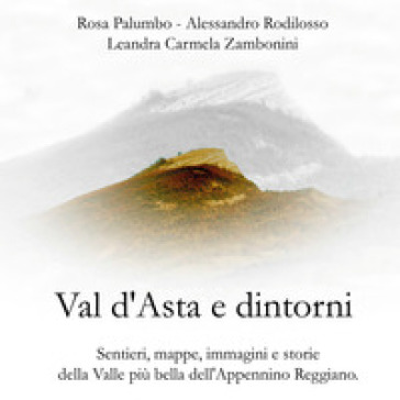 Val d'Asta e dintorni. Sentieri, mappe, immagini e storie della valle più bella dell'Appennino Reggiano