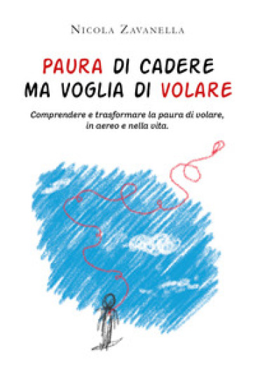 Paura di cadere ma voglia di volare. Comprendere e trasformare la paura di volare, in aereo e nella vita