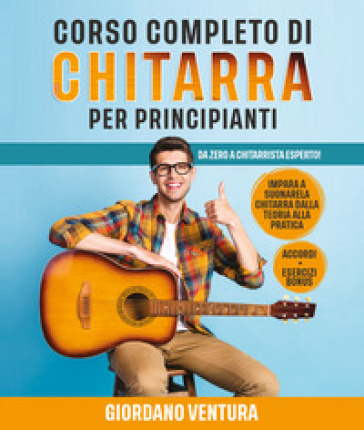 Corso completo di chitarra per principianti. Da zero a chitarrista esperto! Impara a suonare la chitarra dalla teoria alla pratica
