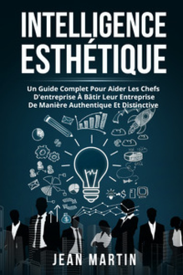 Intelligence esthetique. Un guide complet pour aider les chefs d'entreprise à bâtir leur entreprise de manière authentique et distinctive