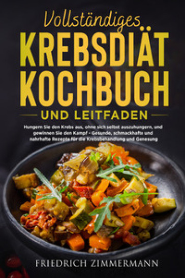 Vollständiges krebsdiät-kochbuch und leitfaden. Hungern Sie den Krebs aus, ohne sich selbst auszuhungern, und gewinnen Sie den Kampf. Gesunde, schmackhafte und nahrhafte Rezepte für die Krebsbehandlung und Genesung!