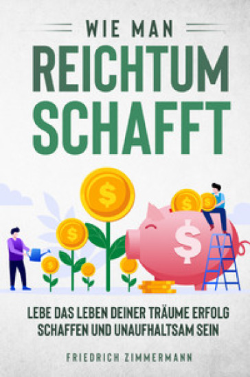 Wie man Reichtum schafft. Lebe das Leben deiner Träume Erfolg schaffen und unaufhaltsam sein