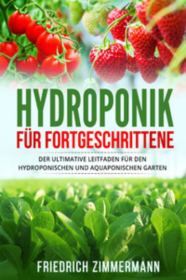 Hydroponik für Fortgeschrittene. Der ultimative Leitfaden für den hydroponischen und aquaponischen Garten