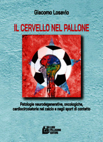 Il cervello nel pallone. Patologie neurodegenerative, oncologiche, cardiocircolatorie nel calcio e negli sport di contatto