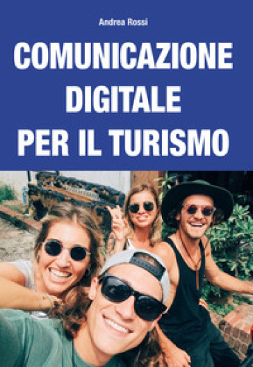 Comunicazione Digitale Per Il Turismo. Strategie E Piani Per Content Marketing, Web Marketing, Social Media Marketing E Community Management