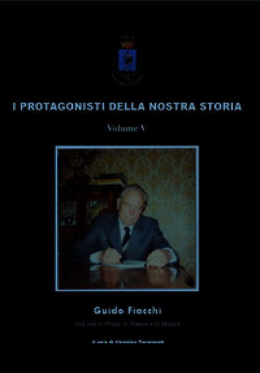 I protagonisti della nostra storia. Guido Fiacchi. Una vita in prosa, in poesia e in musica