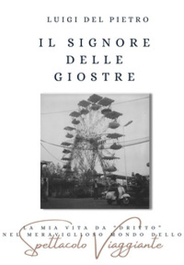 Il signore delle giostre. La mia vita da «dritto» nel meraviglioso mondo dello spettacolo viaggiante. Nuova ediz.