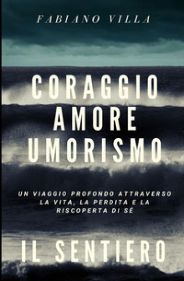 Coraggio amore umorismo. Il sentiero. Un viaggio profondo attraverso la vita la perdita e la riscoperta di sé