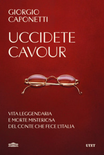 UCCIDETE CAVOUR. VITA LEGGENDARIA E MORT