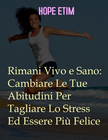 Rimani Vivo e Sano: Cambia Le Tue Abitudini Per Tagliare Lo Stress Ed Essere Più Felice