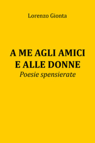 A me agli amici e alle donne. Poesie spensierate