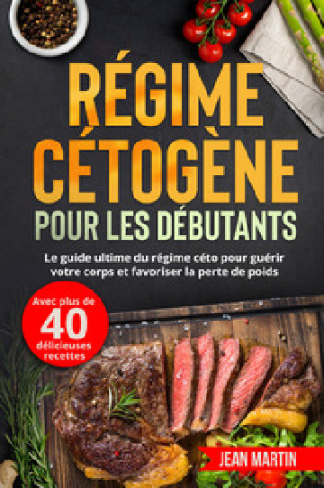 Régime cétogène pour les débutants. Le guide ultime du régime céto pour guérir votre corps et favoriser la perte de poids (avec plus de 40 délicieuses recettes)