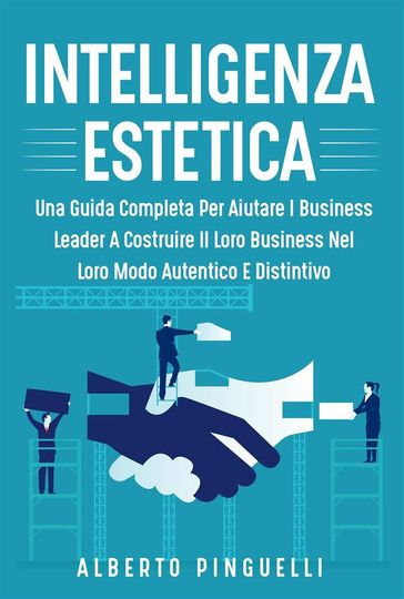 Intelligenza estetica. UNA GUIDA COMPLETA PER AIUTARE I BUSINESS LEADER A COSTRUIRE IL LORO BUSINESS NEL LORO MODO AUTENTICO E DISTINTIVO