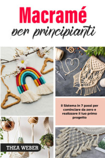 Macramé per principianti: il Sistema in 7 passi per cominciare da zero e realizzare il tuo primo progetto
