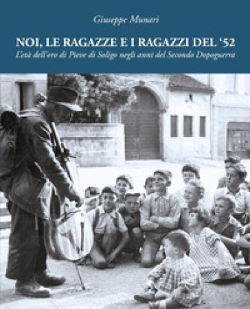 Noi, le ragazze e i ragazzi del '52. L'età dell'oro di Pieve di Soligo negli anni del Secondo Dopoguerra. Ediz. illustrata