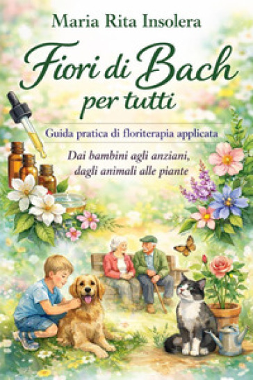Fiori di Bach per tutti. Guida pratica di floriterapia applicata. Dai bambini agli anziani, dagli animali alle piante