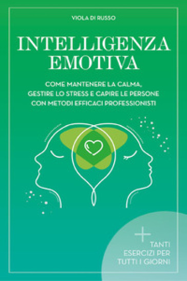 Intelligenza emotiva. Come mantenere la calma, gestire lo stress e capire le persone con dei metodi efficaci