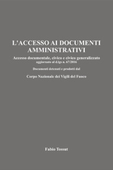 L'accesso ai documenti amministrativi. Accesso documentale, civico e civico generalizzato aggiornato al d.lgs. n. 67/2016. Documenti detenuti e prodotti dal Corpo Nazionale dei Vigili del Fuoco