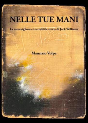 Nelle tue mani. La meravigliosa e incredibile storia di Jack Williams