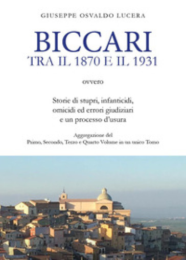 Biccari tra il 1870 e il 1931 ovvero storie di stupri, infanticidi, omicidi ed errori giudiziari e un processo d'usura. Aggregazione del primo, secondo, terzo e quarto volume in un unico tomo