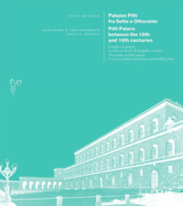 Palazzo Pitti fra Sette e Ottocento. I rondò e la piazza in oltre un secolo di progetti e cantieri-Pitti Palace between the 18th and 19th centuries. The rondò and the square in over a century of projects and building sites. Ediz. bilingue