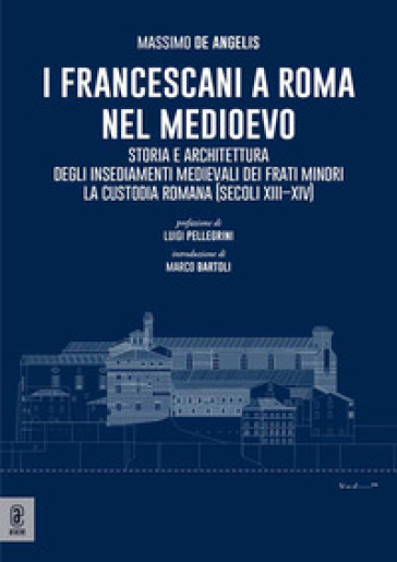 I Francescani a Roma nel Medioevo. Storia e architettura degli insediamenti medievali dei Frati Minori. La Custodia Romana (secoli XIII-XIV)